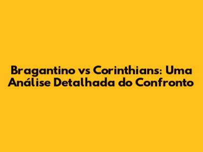 Bragantino vs Corinthians: Uma Análise Detalhada do Confronto