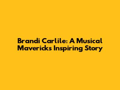 Brandi Carlile: A Musical Maverick's Inspiring Story