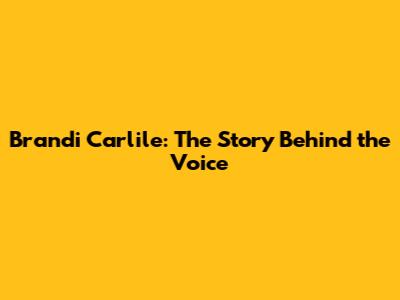 Brandi Carlile: The Story Behind the Voice