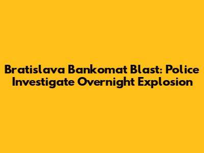 Bratislava Bankomat Blast: Police Investigate Overnight Explosion