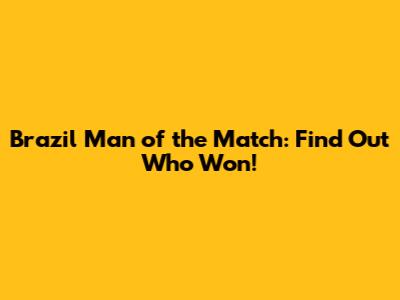 Brazil Man of the Match: Find Out Who Won!