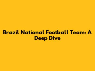 Brazil National Football Team: A Deep Dive