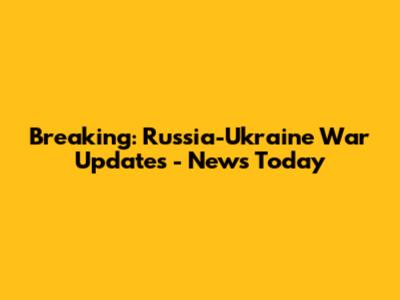 Breaking: Russia-Ukraine War Updates - News Today