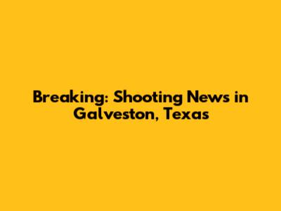 Breaking: Shooting News in Galveston, Texas