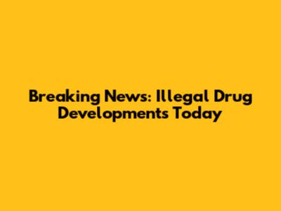 Breaking News: Illegal Drug Developments Today