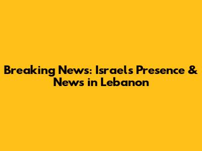 Breaking News: Israel's Presence & News in Lebanon