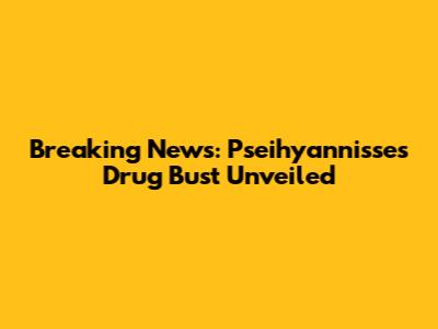 Breaking News: Pseihyannisse's Drug Bust Unveiled