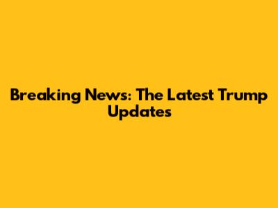 Breaking News: The Latest Trump Updates