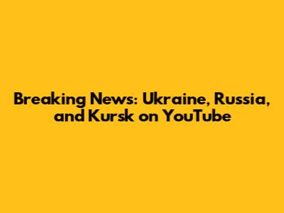 Breaking News: Ukraine, Russia, and Kursk on YouTube