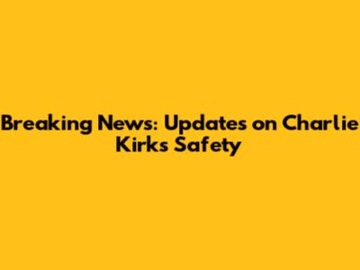 Breaking News: Updates on Charlie Kirk's Safety