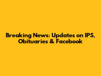 Breaking News: Updates on IPS, Obituaries & Facebook