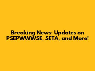 Breaking News: Updates on PSEPWWWSE, SETA, and More!