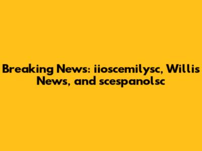 Breaking News: iioscemilysc, Willis News, and scespanolsc