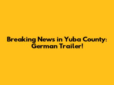 Breaking News in Yuba County: German Trailer!