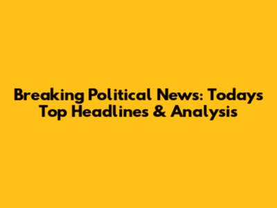 Breaking Political News: Today's Top Headlines & Analysis