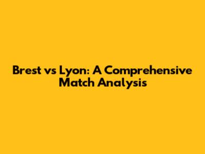 Brest vs Lyon: A Comprehensive Match Analysis