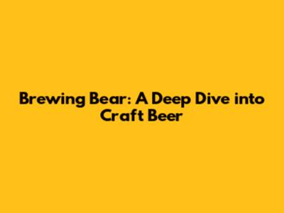 Brewing Bear: A Deep Dive into Craft Beer