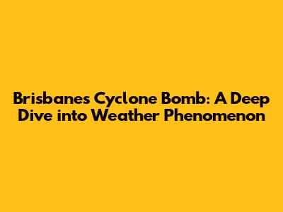 Brisbane's Cyclone Bomb: A Deep Dive into Weather Phenomenon