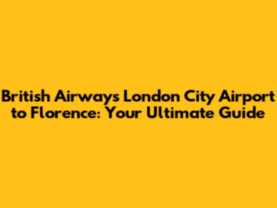 British Airways London City Airport to Florence: Your Ultimate Guide