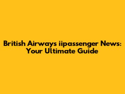 British Airways iipassenger News: Your Ultimate Guide