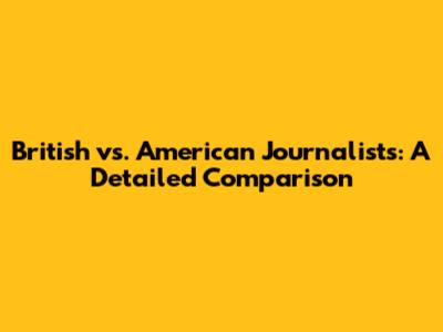 British vs. American Journalists: A Detailed Comparison