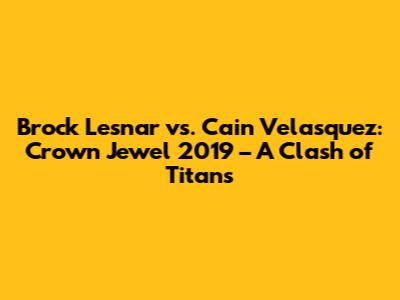 Brock Lesnar vs. Cain Velasquez: Crown Jewel 2019 – A Clash of Titans