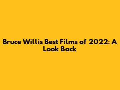 Bruce Willis' Best Films of 2022: A Look Back