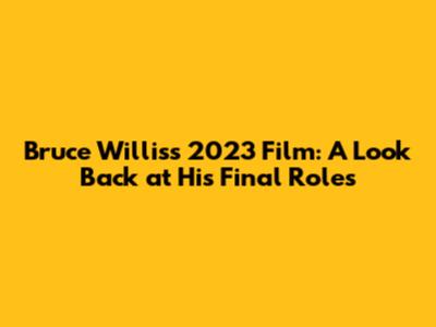 Bruce Willis's 2023 Film: A Look Back at His Final Roles