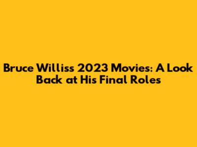 Bruce Willis's 2023 Movies: A Look Back at His Final Roles