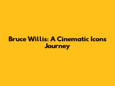 Bruce Willis: A Cinematic Icon's Journey