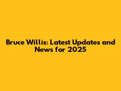 Bruce Willis: Latest Updates and News for 2025