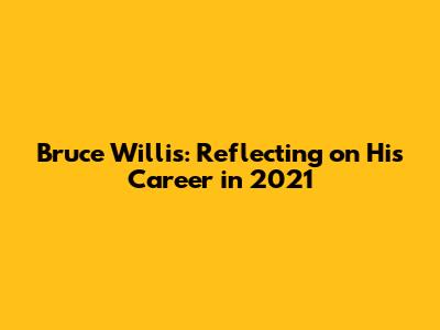 Bruce Willis: Reflecting on His Career in 2021