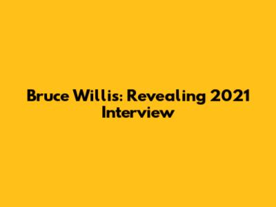 Bruce Willis: Revealing 2021 Interview
