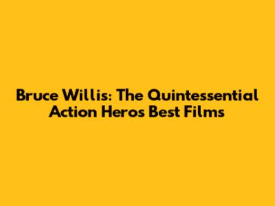 Bruce Willis: The Quintessential Action Hero's Best Films