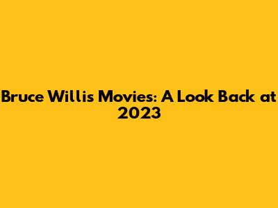 Bruce Willis Movies: A Look Back at 2023