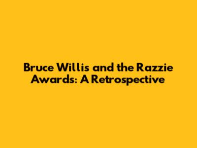 Bruce Willis and the Razzie Awards: A Retrospective