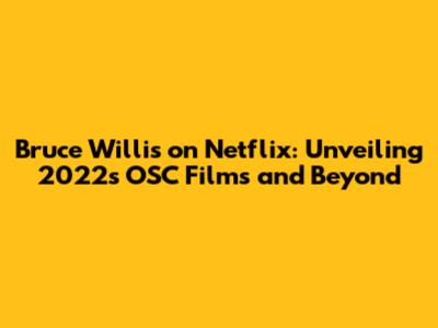 Bruce Willis on Netflix: Unveiling 2022's OSC Films and Beyond
