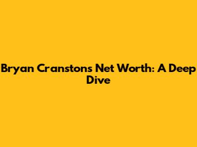 Bryan Cranston's Net Worth: A Deep Dive