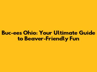 Buc-ee's Ohio: Your Ultimate Guide to Beaver-Friendly Fun
