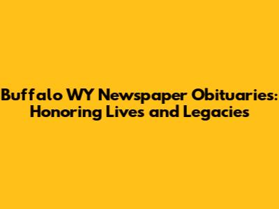 Buffalo WY Newspaper Obituaries: Honoring Lives and Legacies