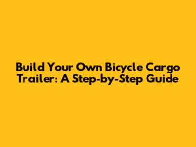 Build Your Own Bicycle Cargo Trailer: A Step-by-Step Guide