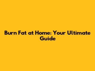 Burn Fat at Home: Your Ultimate Guide