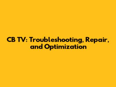 CB TV: Troubleshooting, Repair, and Optimization
