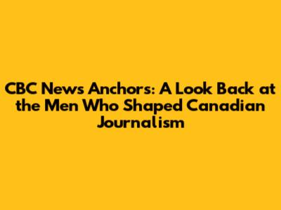 CBC News Anchors: A Look Back at the Men Who Shaped Canadian Journalism