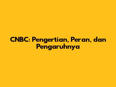 CNBC: Pengertian, Peran, dan Pengaruhnya