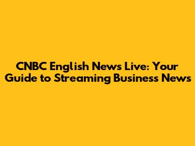 CNBC English News Live: Your Guide to Streaming Business News