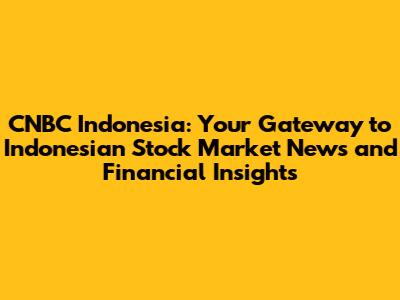 CNBC Indonesia: Your Gateway to Indonesian Stock Market News and Financial Insights