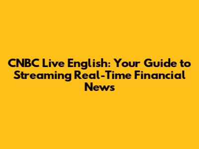 CNBC Live English: Your Guide to Streaming Real-Time Financial News