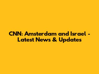 CNN: Amsterdam and Israel - Latest News & Updates