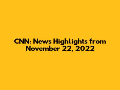 CNN: News Highlights from November 22, 2022